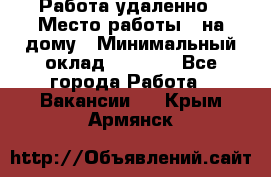 Работа удаленно › Место работы ­ на дому › Минимальный оклад ­ 1 000 - Все города Работа » Вакансии   . Крым,Армянск